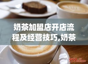 奶茶加盟店开店流程及经营技巧,奶茶店加盟利润分析
